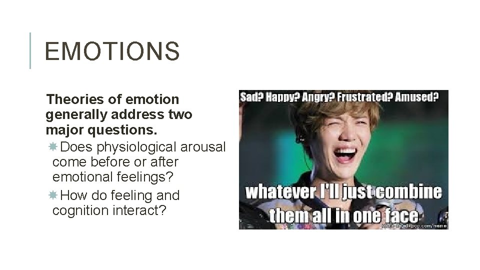 EMOTIONS Theories of emotion generally address two major questions. Does physiological arousal come before EMOTIONS Theories of emotion generally address two major questions. Does physiological arousal come before