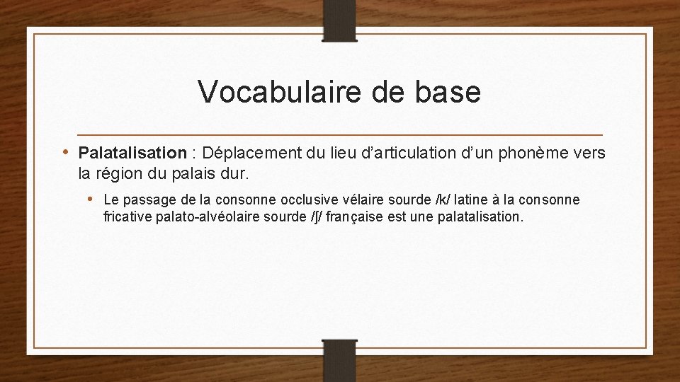 Vocabulaire de base • Palatalisation : Déplacement du lieu d’articulation d’un phonème vers la