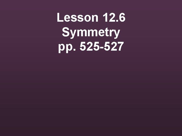 Lesson 12. 6 Symmetry pp. 525 -527 