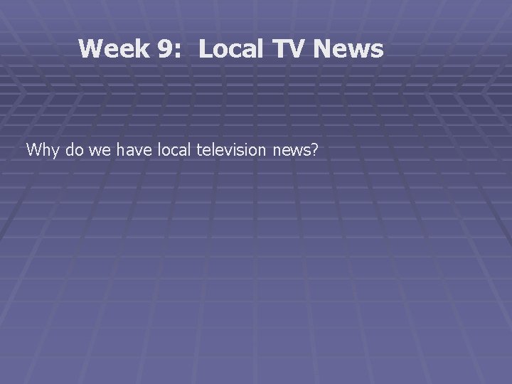 Week 9: Local TV News Why do we have local television news? 