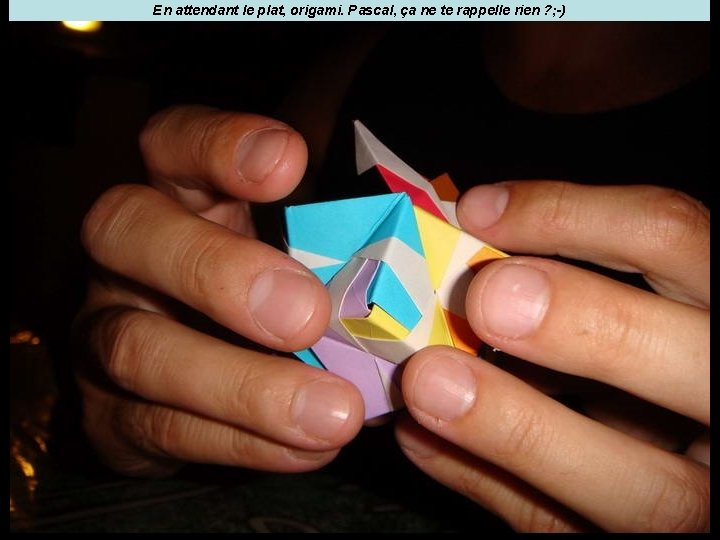 En attendant le plat, origami. Pascal, ça ne te rappelle rien ? ; -)