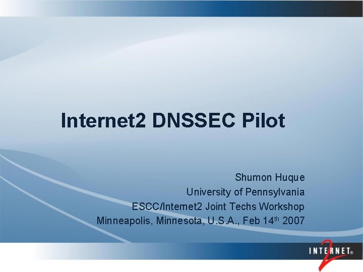 Internet 2 DNSSEC Pilot Shumon Huque University of Pennsylvania ESCC/Internet 2 Joint Techs Workshop