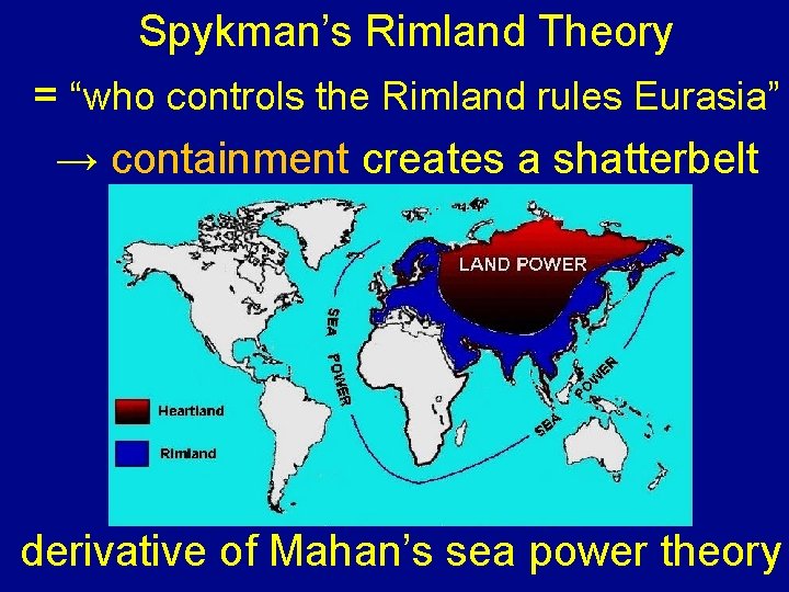 Spykman’s Rimland Theory = “who controls the Rimland rules Eurasia” → containment creates a