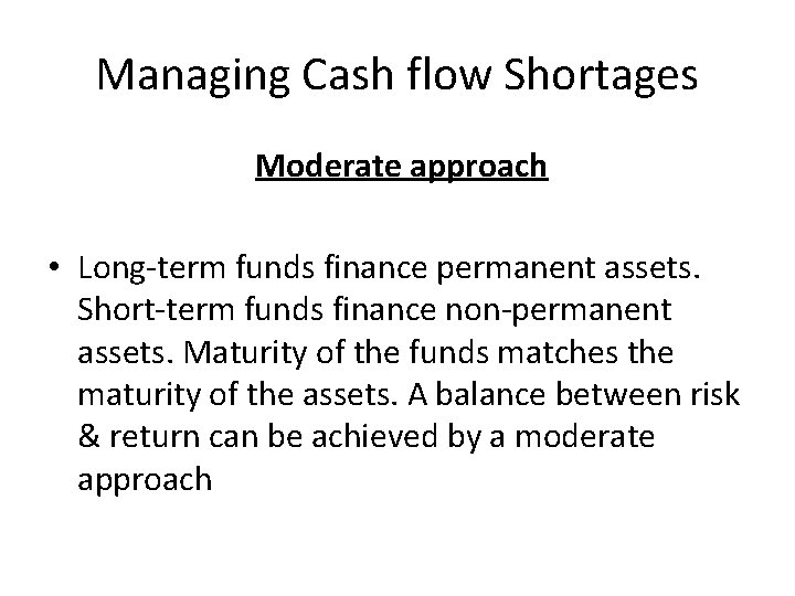 Managing Cash flow Shortages Moderate approach • Long-term funds finance permanent assets. Short-term funds