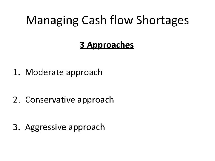 Managing Cash flow Shortages 3 Approaches 1. Moderate approach 2. Conservative approach 3. Aggressive