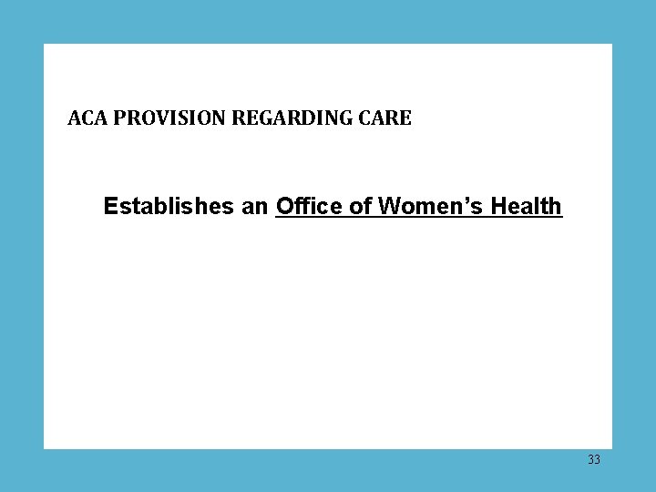 ACA PROVISION REGARDING CARE Establishes an Office of Women’s Health 33 