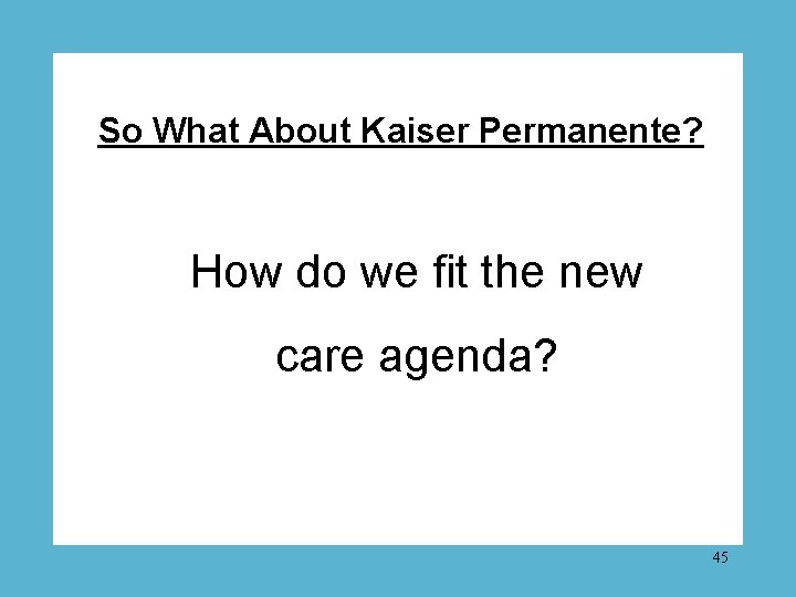 So What About Kaiser Permanente? How do we fit the new care agenda? 45