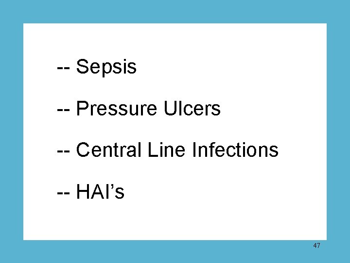 -- Sepsis -- Pressure Ulcers -- Central Line Infections -- HAI’s 47 