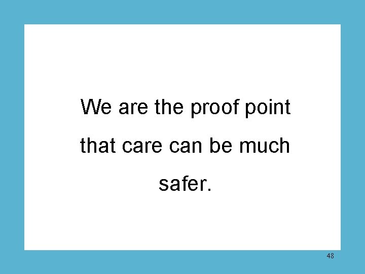 We are the proof point that care can be much safer. 48 