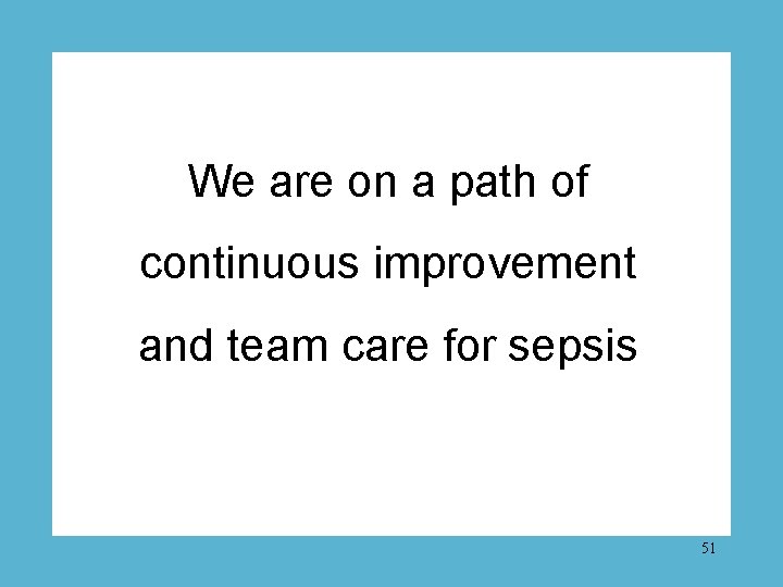 We are on a path of continuous improvement and team care for sepsis 51