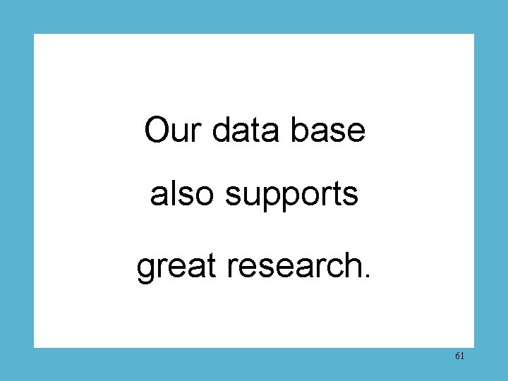 Our data base also supports great research. 61 