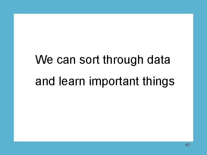 We can sort through data and learn important things 63 