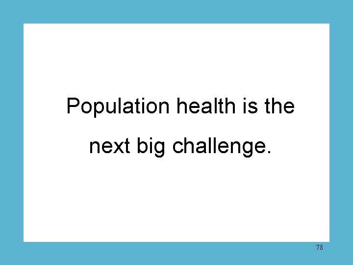 Population health is the next big challenge. 78 