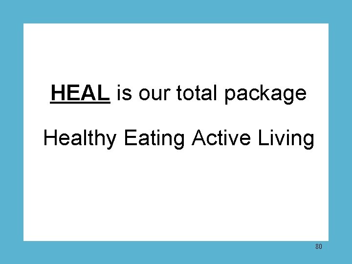 HEAL is our total package Healthy Eating Active Living 80 