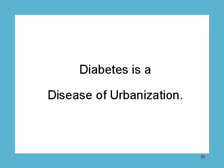 Diabetes is a Disease of Urbanization. 90 