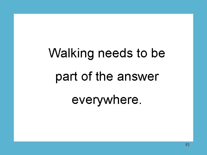 Walking needs to be part of the answer everywhere. 93 