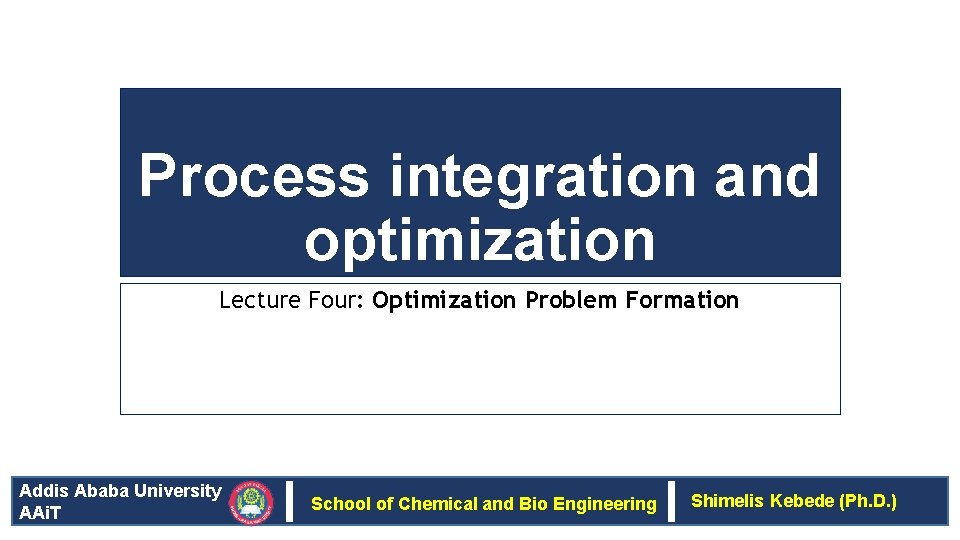 Process integration and optimization Lecture Four: Optimization Problem Formation Addis Ababa University AAi. T
