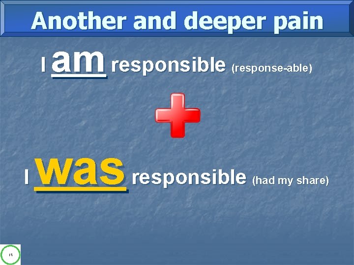 Another and deeper pain I I am responsible (response-able) was responsible (had my share)