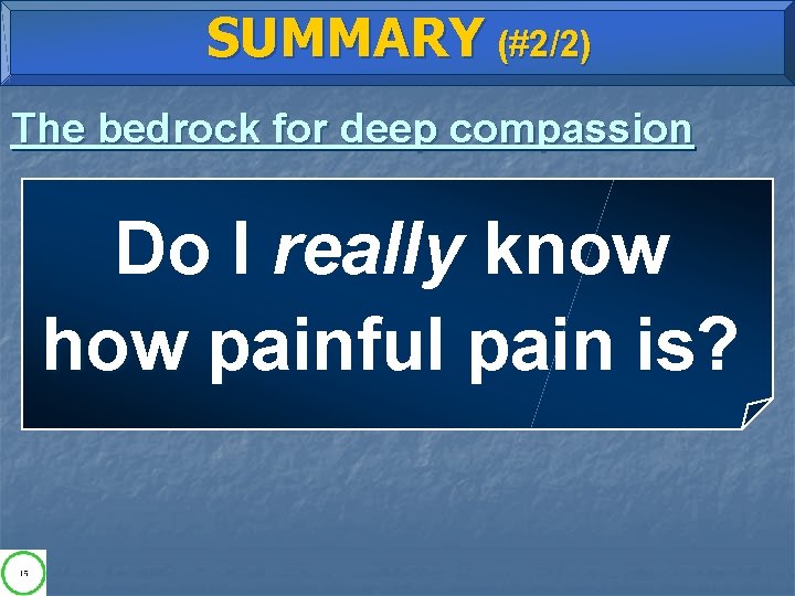 SUMMARY (#2/2) The bedrock for deep compassion Do I really know how painful pain