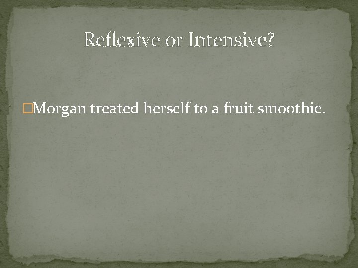 Reflexive or Intensive? �Morgan treated herself to a fruit smoothie. 