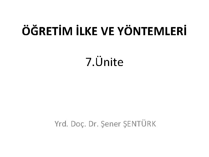 ÖĞRETİM İLKE VE YÖNTEMLERİ 7. Ünite Yrd. Doç. Dr. Şener ŞENTÜRK 