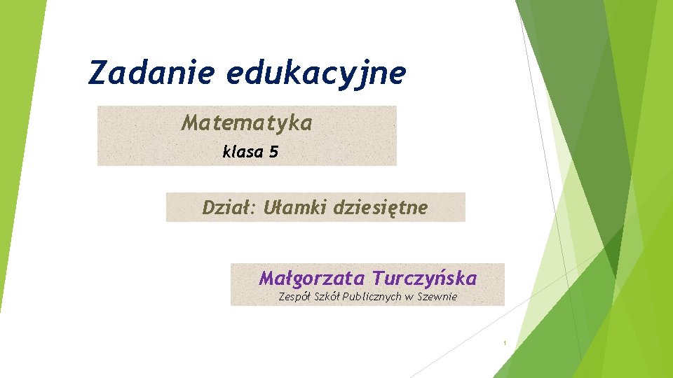 Zadanie edukacyjne Matematyka klasa 5 Dział: Ułamki dziesiętne Małgorzata Turczyńska Zespół Szkół Publicznych w
