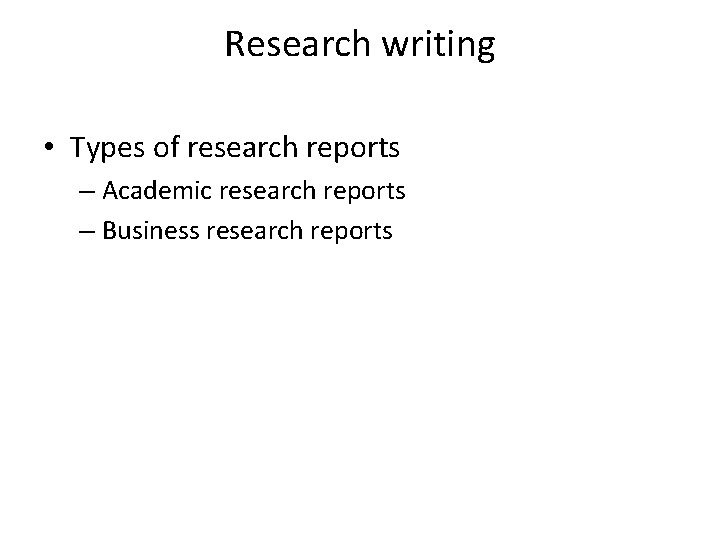 Research writing • Types of research reports – Academic research reports – Business research