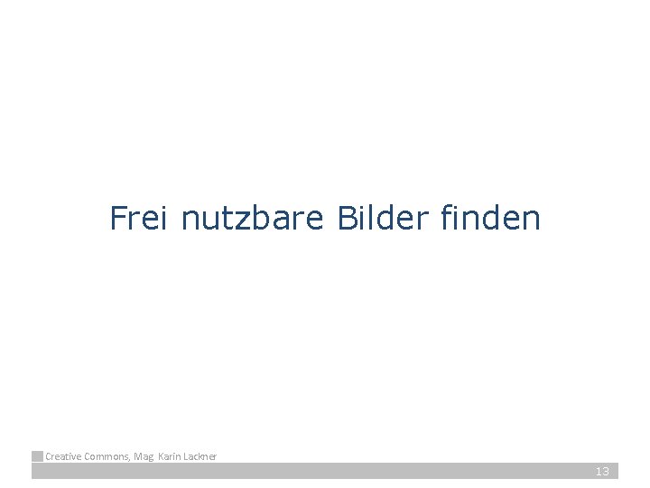 Frei nutzbare Bilder finden Creative Commons, Mag. Karin Lackner 13 