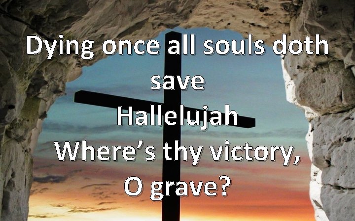 Dying once all souls doth save Hallelujah Where’s thy victory, O grave? 