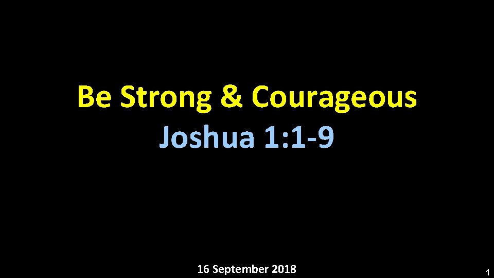 Be Strong & Courageous Joshua 1: 1 -9 16 September 2018 1 