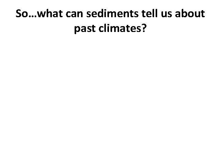 So…what can sediments tell us about past climates? So…what can sediments tell us about past climates?