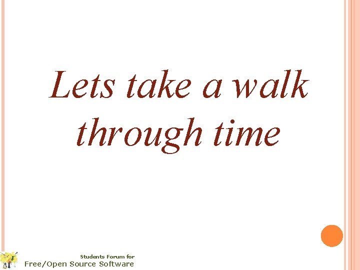 Lets take a walk through time Students Forum for Free/Open Source Software 