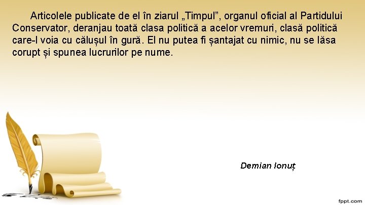 Articolele publicate de el în ziarul „Timpul”, organul oficial al Partidului Conservator, deranjau toată