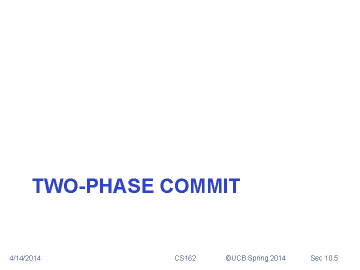 TWO-PHASE COMMIT 4/14/2014 CS 162 ©UCB Spring 2014 Sec 10. 5 TWO-PHASE COMMIT 4/14/2014 CS 162 ©UCB Spring 2014 Sec 10. 5