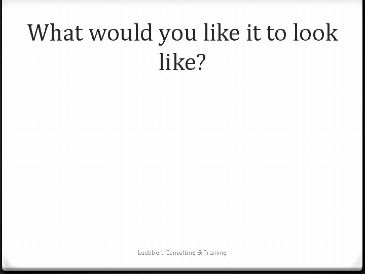 What would you like it to look like? Luebbert Consulting & Training 