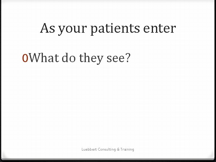 As your patients enter 0 What do they see? Luebbert Consulting & Training 