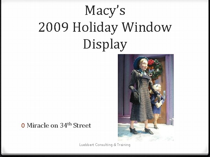Macy’s 2009 Holiday Window Display 0 Miracle on 34 th Street Luebbert Consulting &