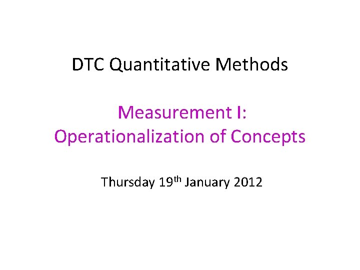 DTC Quantitative Methods Measurement I: Operationalization of Concepts Thursday 19 th January 2012 