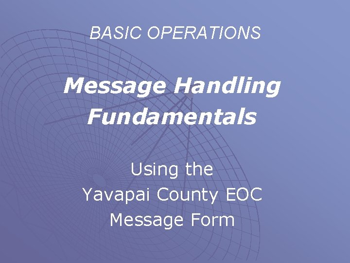 BASIC OPERATIONS Message Handling Fundamentals Using the Yavapai County EOC Message Form 