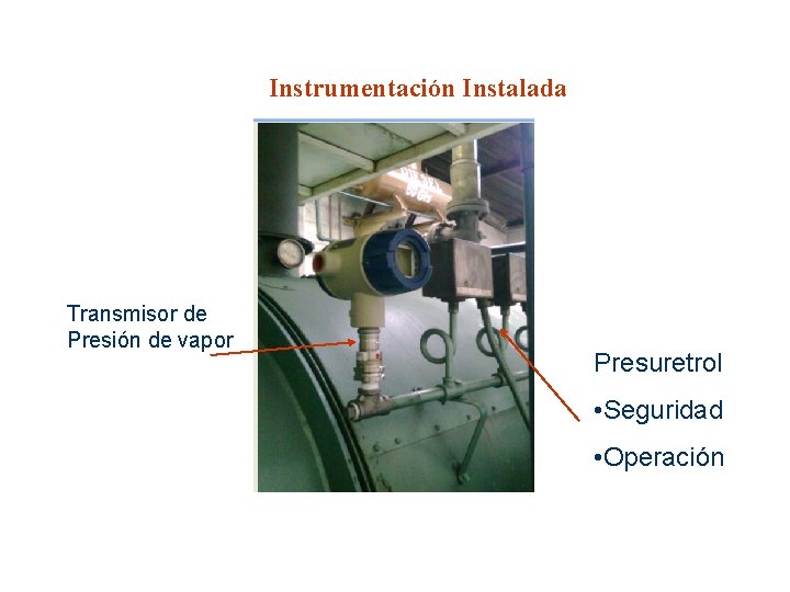 Instrumentación Instalada Transmisor de Presión de vapor Presuretrol • Seguridad • Operación Instrumentación Instalada Transmisor de Presión de vapor Presuretrol • Seguridad • Operación