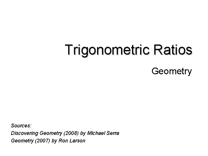 Trigonometric Ratios Geometry Sources: Discovering Geometry (2008) by Michael Serra Geometry (2007) by Ron