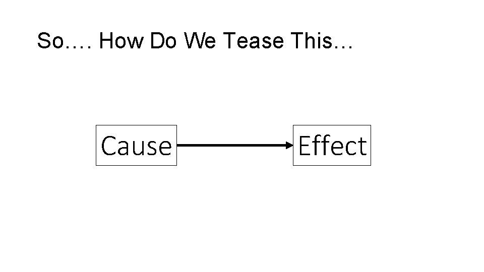 So…. How Do We Tease This… Cause Effect 