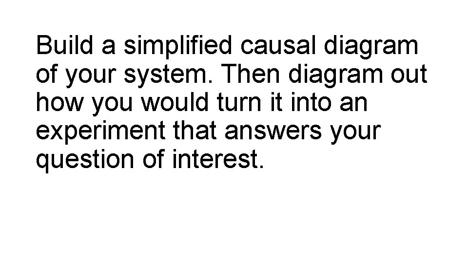 Build a simplified causal diagram of your system. Then diagram out how you would