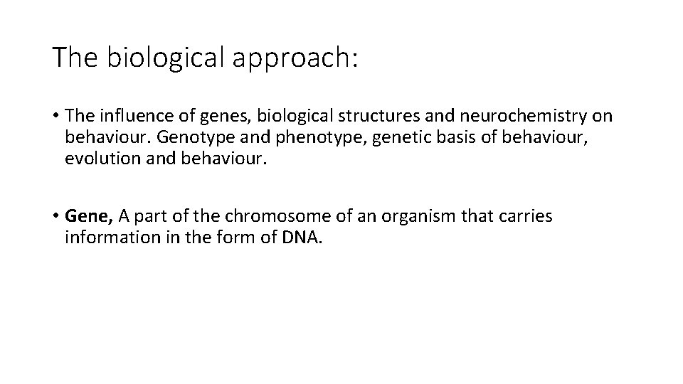 The biological approach: • The influence of genes, biological structures and neurochemistry on behaviour. The biological approach: • The influence of genes, biological structures and neurochemistry on behaviour.
