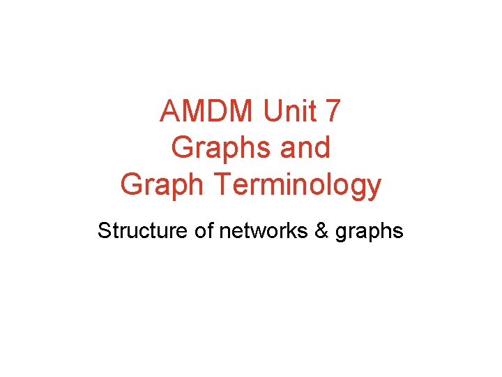 AMDM Unit 7 Graphs and Graph Terminology Structure of networks & graphs 