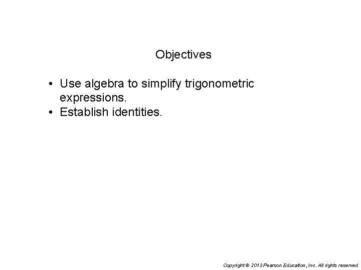 Objectives • Use algebra to simplify trigonometric expressions. • Establish identities. Copyright © 2013