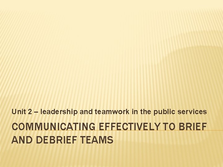 Unit 2 – leadership and teamwork in the public services COMMUNICATING EFFECTIVELY TO BRIEF