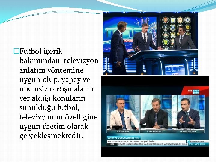 �Futbol içerik bakımından, televizyon anlatım yöntemine uygun olup, yapay ve önemsiz tartışmaların yer aldığı