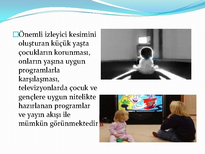 �Önemli izleyici kesimini oluşturan küçük yaşta çocukların korunması, onların yaşına uygun programlarla karşılaşması, televizyonlarda