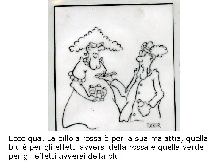 Ecco qua. La pillola rossa è per la sua malattia, quella blu è per